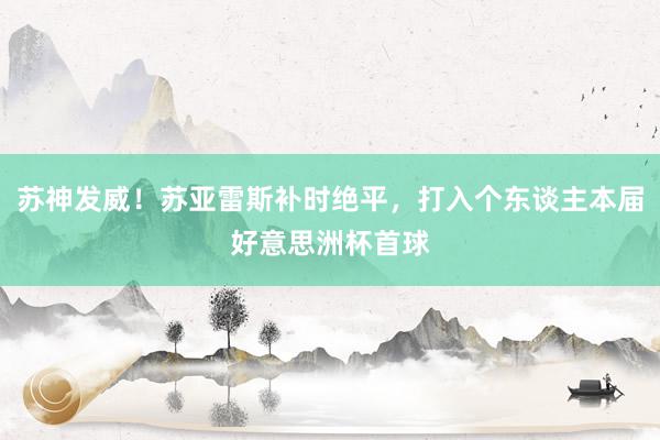 苏神发威！苏亚雷斯补时绝平，打入个东谈主本届好意思洲杯首球