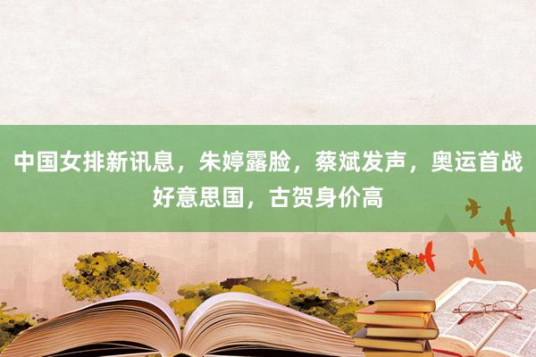 中国女排新讯息，朱婷露脸，蔡斌发声，奥运首战好意思国，古贺身价高