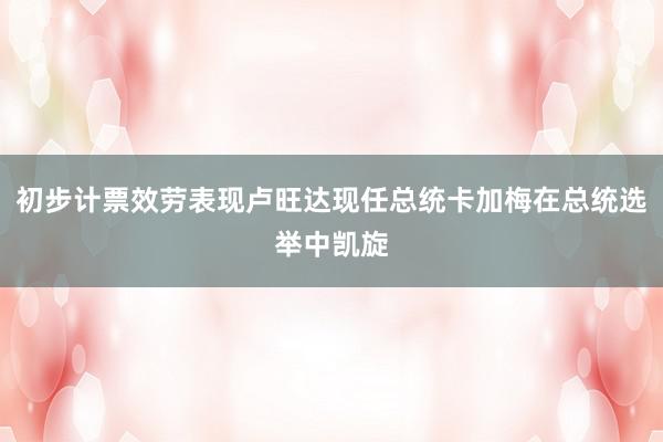 初步计票效劳表现卢旺达现任总统卡加梅在总统选举中凯旋