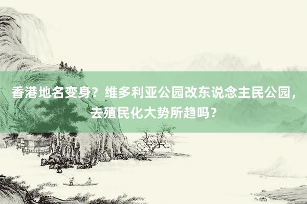 香港地名变身？维多利亚公园改东说念主民公园，去殖民化大势所趋吗？