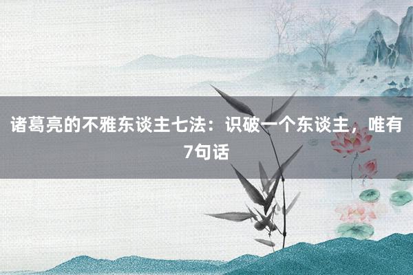 诸葛亮的不雅东谈主七法：识破一个东谈主，唯有7句话