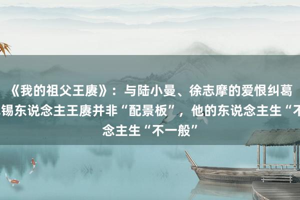 《我的祖父王赓》：与陆小曼、徐志摩的爱恨纠葛中，无锡东说念主王赓并非“配景板”，他的东说念主生“不一般”