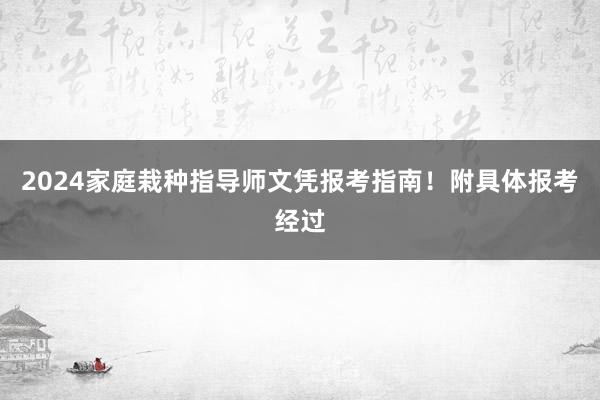 2024家庭栽种指导师文凭报考指南！附具体报考经过