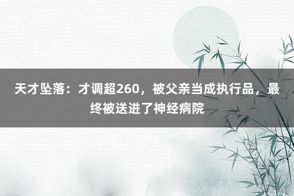 天才坠落：才调超260，被父亲当成执行品，最终被送进了神经病院