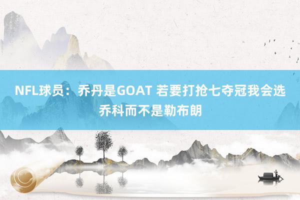 NFL球员：乔丹是GOAT 若要打抢七夺冠我会选乔科而不是勒布朗