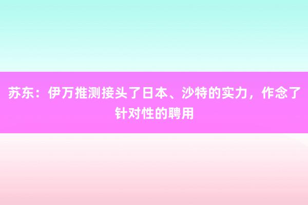 苏东：伊万推测接头了日本、沙特的实力，作念了针对性的聘用