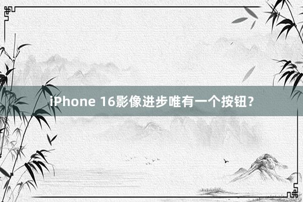 iPhone 16影像进步唯有一个按钮？