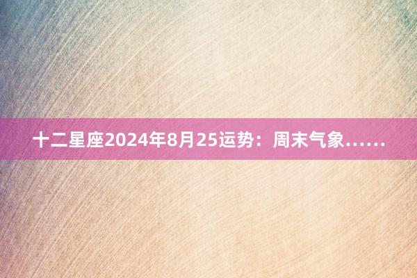 十二星座2024年8月25运势：周末气象……