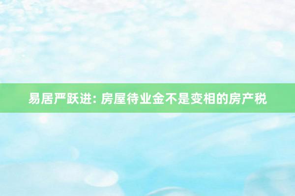 易居严跃进: 房屋待业金不是变相的房产税