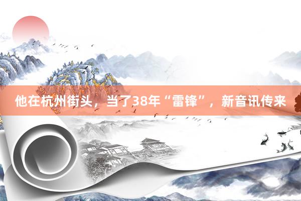 他在杭州街头，当了38年“雷锋”，新音讯传来