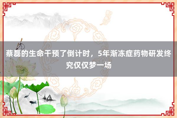 蔡磊的生命干预了倒计时，5年渐冻症药物研发终究仅仅梦一场