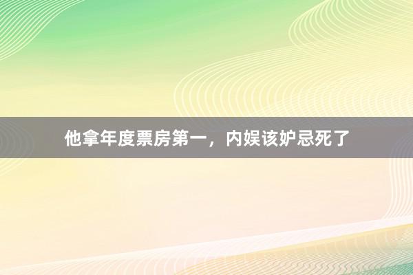 他拿年度票房第一，内娱该妒忌死了