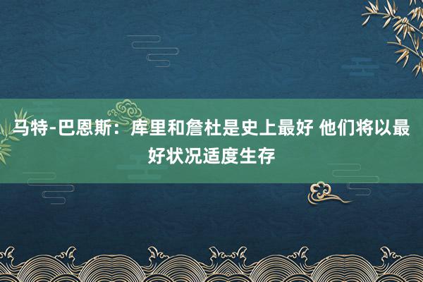 马特-巴恩斯：库里和詹杜是史上最好 他们将以最好状况适度生存