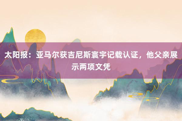 太阳报：亚马尔获吉尼斯寰宇记载认证，他父亲展示两项文凭