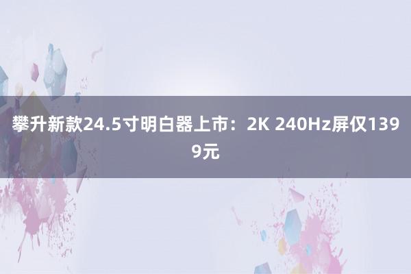 攀升新款24.5寸明白器上市：2K 240Hz屏仅1399元