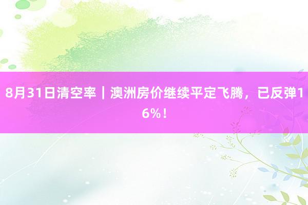 8月31日清空率｜澳洲房价继续平定飞腾，已反弹16%！