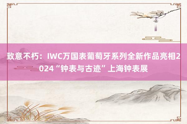 致意不朽：IWC万国表葡萄牙系列全新作品亮相2024“钟表与古迹”上海钟表展