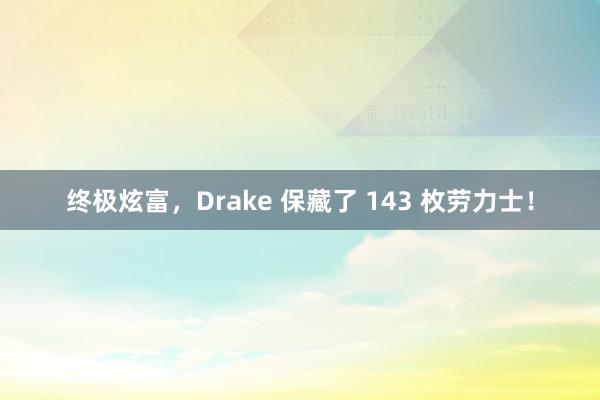 终极炫富，Drake 保藏了 143 枚劳力士！