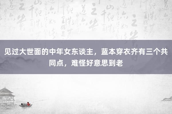 见过大世面的中年女东谈主，蓝本穿衣齐有三个共同点，难怪好意思到老