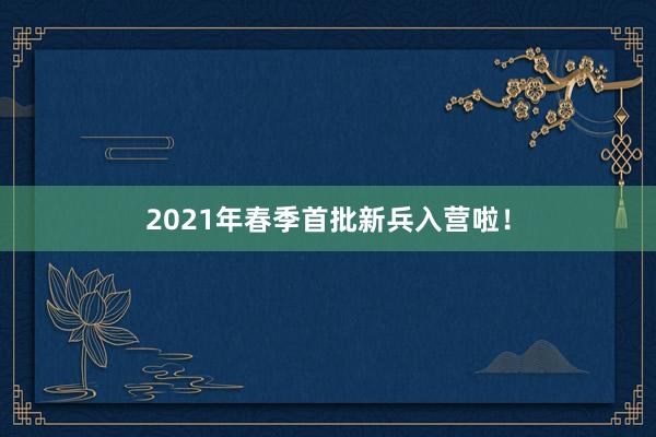 2021年春季首批新兵入营啦！