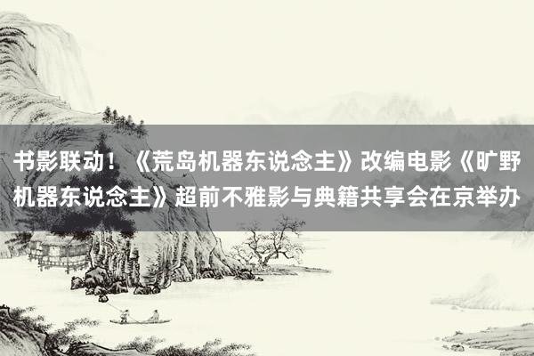 书影联动！《荒岛机器东说念主》改编电影《旷野机器东说念主》超前不雅影与典籍共享会在京举办