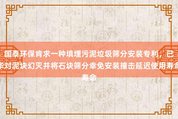 国泰环保肯求一种填埋污泥垃圾筛分安装专利，已毕对泥块幻灭并将石块筛分幸免安装撞击延迟使用寿命