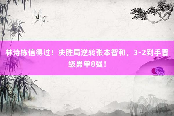 林诗栋信得过！决胜局逆转张本智和，3-2到手晋级男单8强！