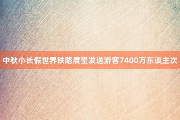 中秋小长假世界铁路展望发送游客7400万东谈主次