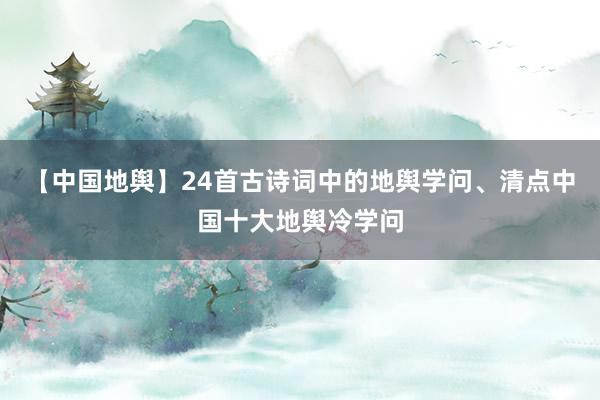 【中国地舆】24首古诗词中的地舆学问、清点中国十大地舆冷学问