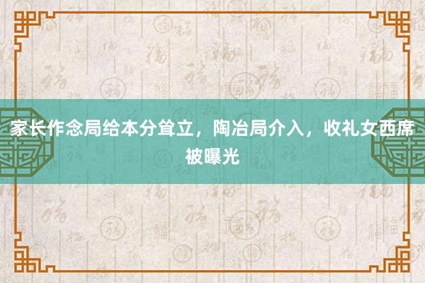 家长作念局给本分耸立，陶冶局介入，收礼女西席被曝光