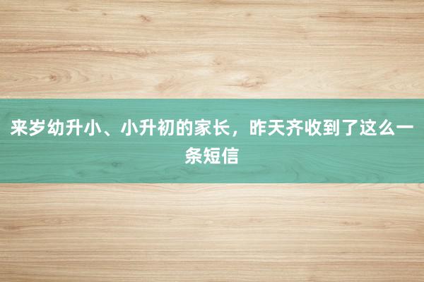 来岁幼升小、小升初的家长，昨天齐收到了这么一条短信