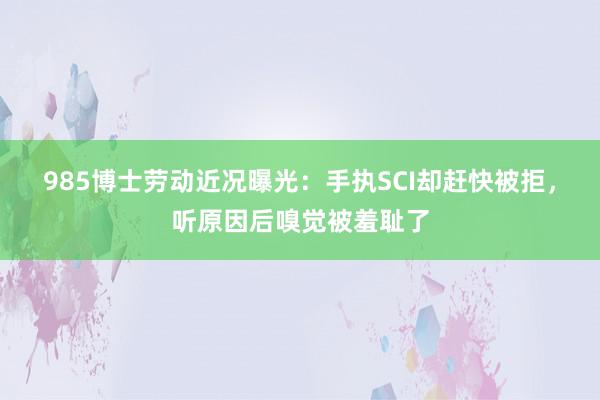 985博士劳动近况曝光：手执SCI却赶快被拒，听原因后嗅觉被羞耻了