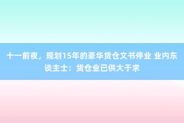 十一前夜，规划15年的豪华货仓文书停业 业内东谈主士：货仓业已供大于求