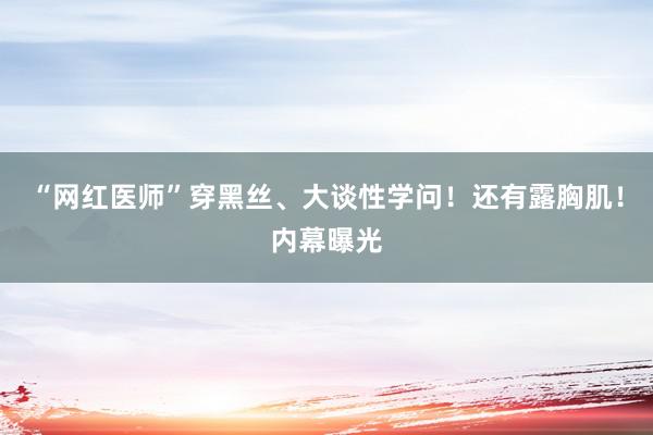 “网红医师”穿黑丝、大谈性学问！还有露胸肌！内幕曝光