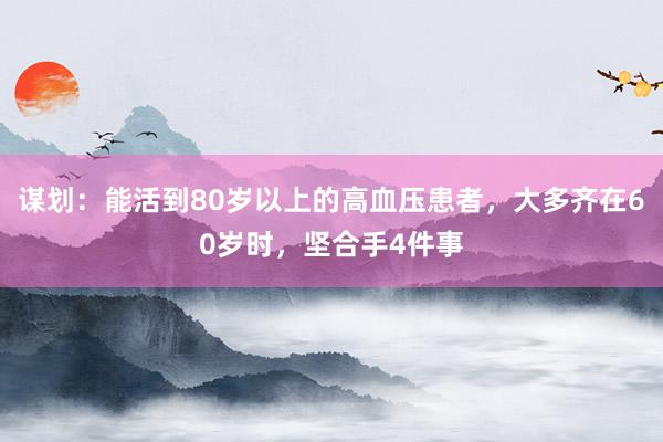 谋划：能活到80岁以上的高血压患者，大多齐在60岁时，坚合手4件事