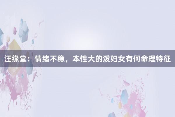 汪缘堂：情绪不稳，本性大的泼妇女有何命理特征