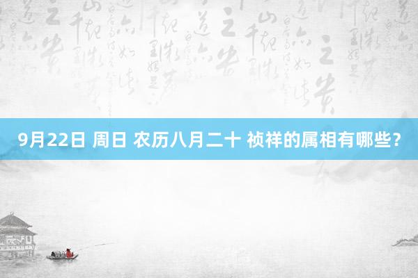 9月22日 周日 农历八月二十 祯祥的属相有哪些？