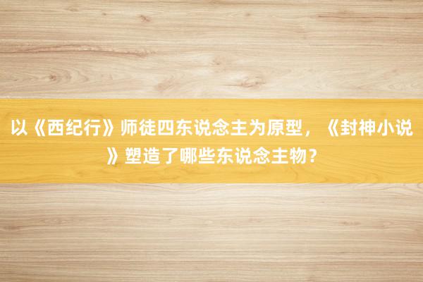 以《西纪行》师徒四东说念主为原型，《封神小说》塑造了哪些东说念主物？