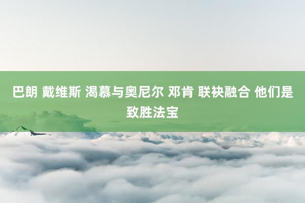 巴朗 戴维斯 渴慕与奥尼尔 邓肯 联袂融合 他们是致胜法宝