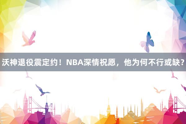 沃神退役震定约！NBA深情祝愿，他为何不行或缺？