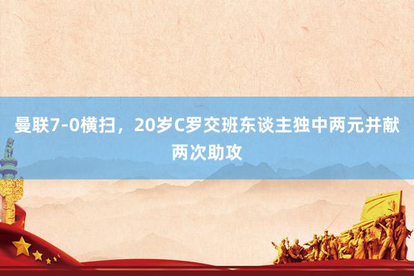 曼联7-0横扫，20岁C罗交班东谈主独中两元并献两次助攻