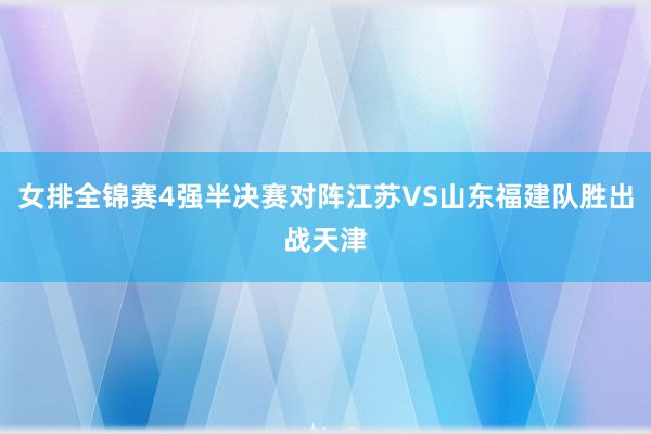 女排全锦赛4强半决赛对阵江苏VS山东福建队胜出战天津