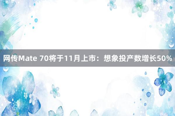 网传Mate 70将于11月上市：想象投产数增长50%