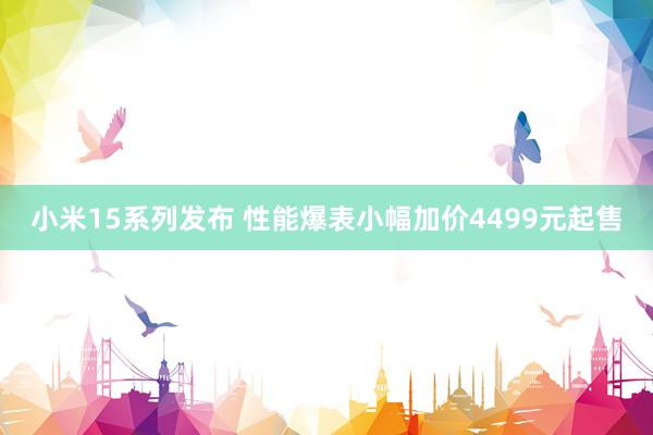 小米15系列发布 性能爆表小幅加价4499元起售