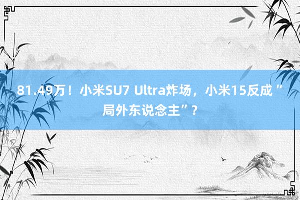 81.49万！小米SU7 Ultra炸场，小米15反成“局外东说念主”？