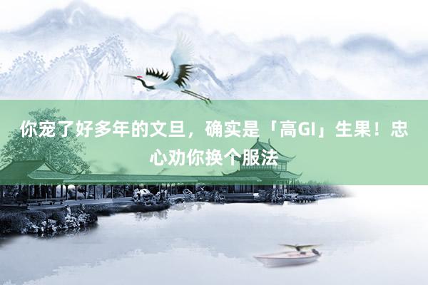 你宠了好多年的文旦，确实是「高GI」生果！忠心劝你换个服法