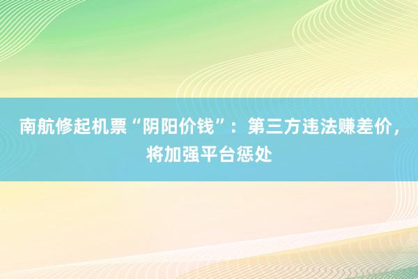 南航修起机票“阴阳价钱”：第三方违法赚差价，将加强平台惩处