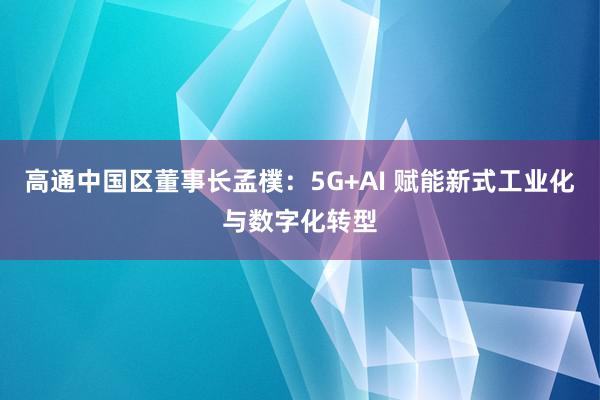 高通中国区董事长孟樸：5G+AI 赋能新式工业化与数字化转型