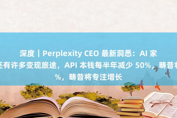 深度｜Perplexity CEO 最新洞悉：AI 家具除订阅还有许多变现旅途，API 本钱每半年减少 50%，畴昔将专注增长