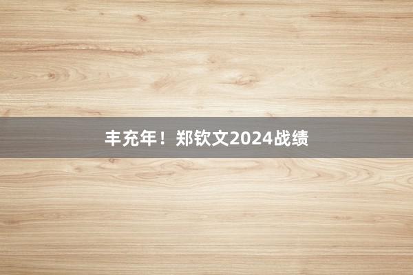 丰充年！郑钦文2024战绩